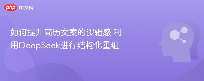 如何提升简历文案的逻辑感 利用DeepSeek进行结构化重组