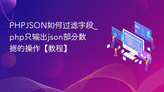 PHPJSON如何过滤字段_php只输出json部分数据的操作【教程】