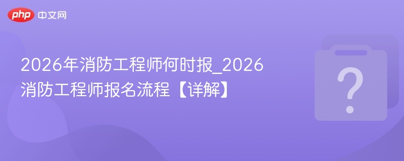 2026年消防工程师何时报_2026消防工程师报名流程【详解】