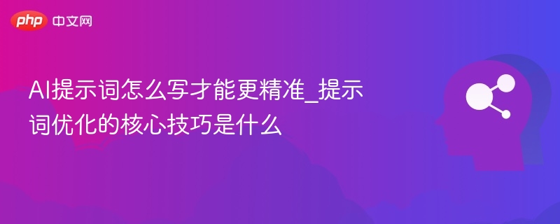 AI提示词怎么写才能更精准_提示词优化的核心技巧是什么