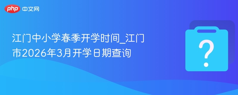 江门中小学春季开学时间_江门市2026年3月开学日期查询