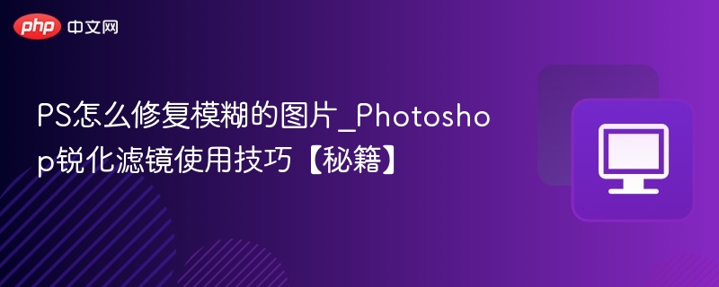 PS怎么修复模糊的图片_Photoshop锐化滤镜使用技巧【秘籍】