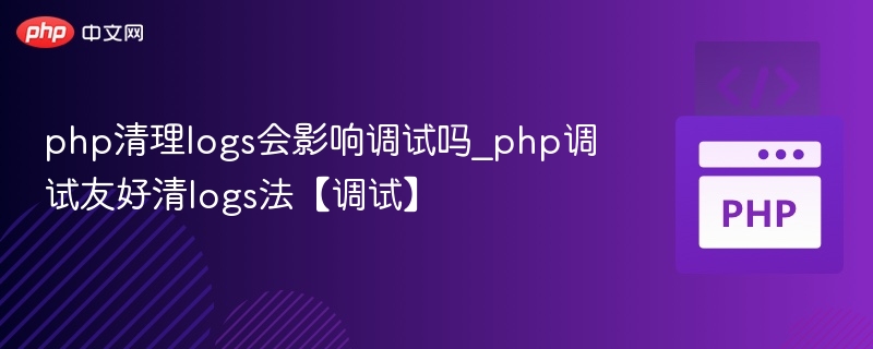 PHP清空logs会影响调试吗？清log技巧分享