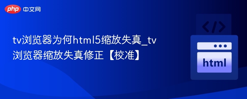 TV浏览器HTML5缩放失真怎么解决