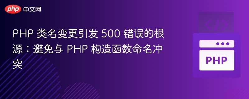 PHP 类名变更引发 500 错误的根源:避免与 PHP 构造函数命名冲突