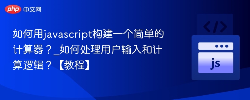 如何用javascript构建一个简单的计算器?_如何处理用户输入和计算逻辑?【教程】