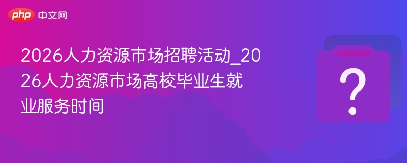 2026人力资源市场招聘活动_2026人力资源市场高校毕业生就业服务时间