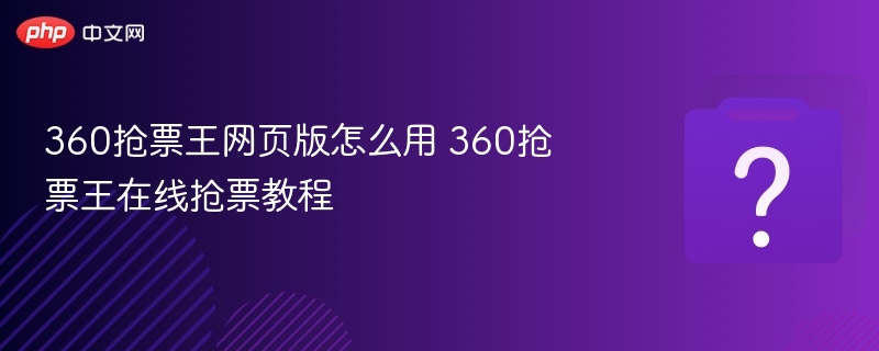 360抢票王网页版怎么用 360抢票王在线抢票教程