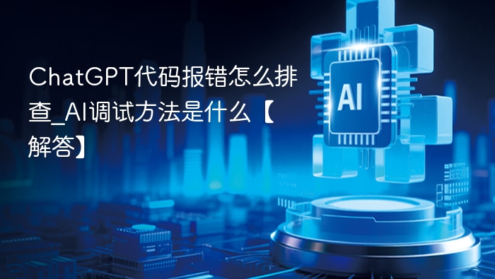 ChatGPT代码报错怎么排查_AI调试方法是什么【解答】