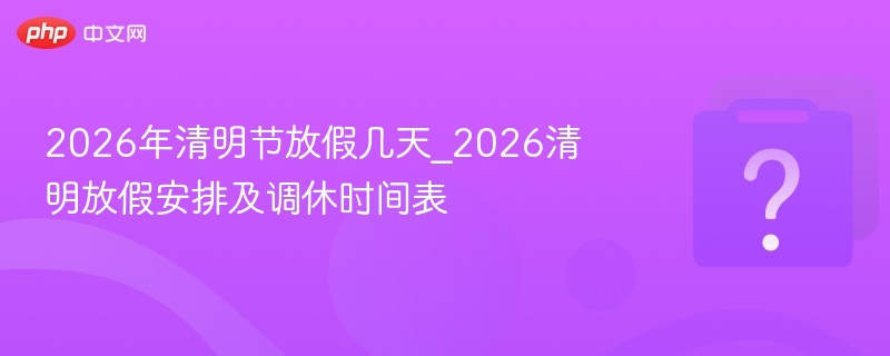 2026年清明节放假几天_2026清明放假安排及调休时间表