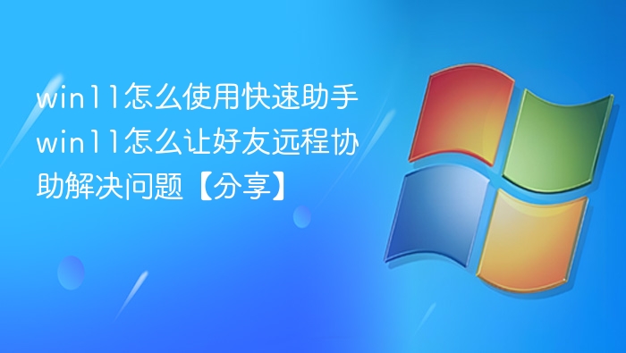 win11怎么使用快速助手 win11怎么让好友远程协助解决问题【分享】