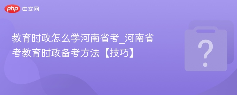教育时政怎么学河南省考_河南省考教育时政备考方法【技巧】