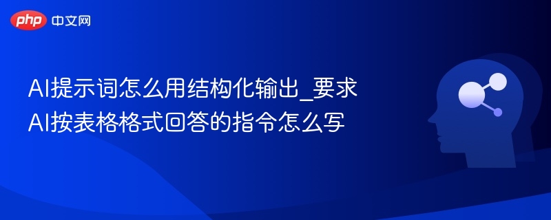 AI提示词怎么用结构化输出_要求AI按表格格式回答的指令怎么写