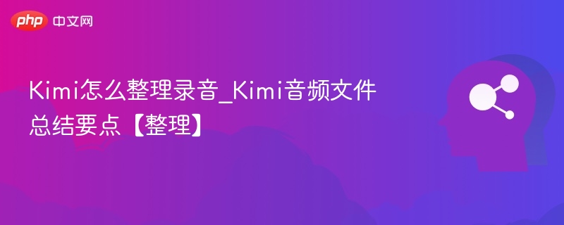 Kimi怎么整理录音_Kimi音频文件总结要点【整理】