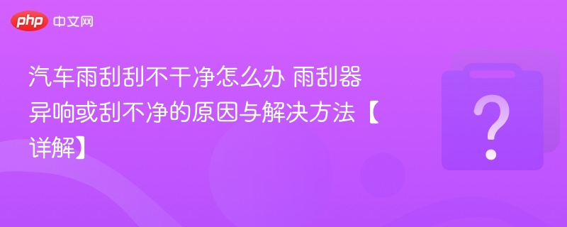 雨刮刮不净怎么处理？异响原因及解决方法