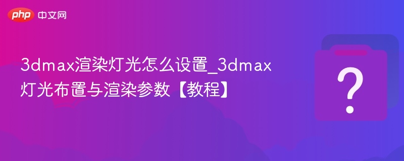 3DMax灯光设置与渲染技巧详解
