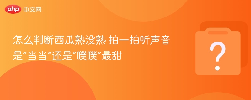 拍一拍听声音，西瓜熟没熟看“当当”还是“噗噗”最甜