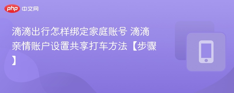 滴滴绑定家庭账号教程及亲情账户设置方法