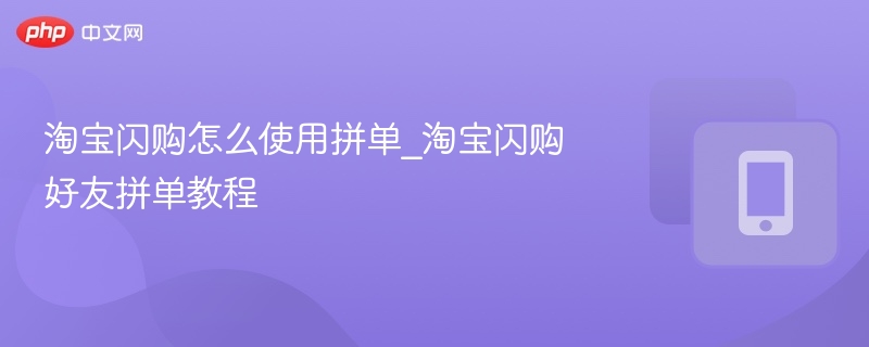 淘宝闪购拼单怎么用？好友拼单教程详解