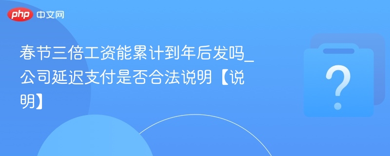 春节三倍工资能年后发吗？公司延迟合法吗