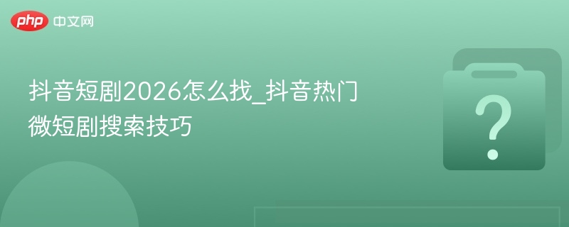抖音短剧2026怎么找？热门微短剧攻略