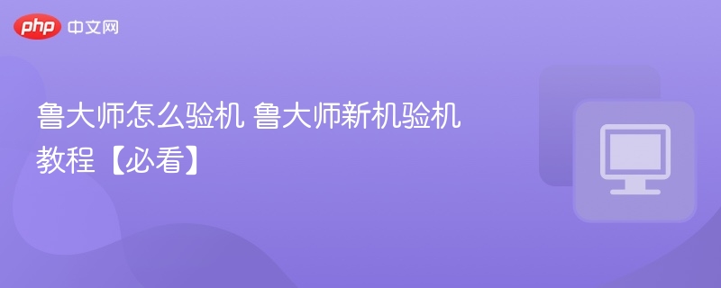 鲁大师验机教程：新机检测全攻略