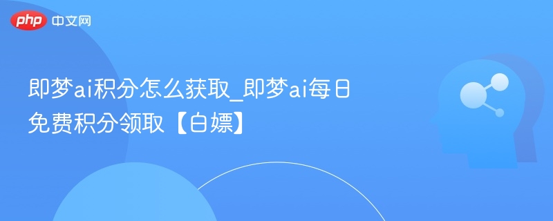 即梦AI积分怎么拿？每日免费领攻略