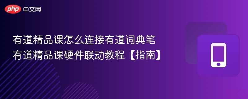 有道精品课怎么连接有道词典笔 有道精品课硬件联动教程【指南】