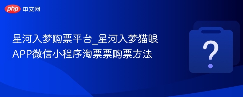 星河入梦购票攻略与平台推荐