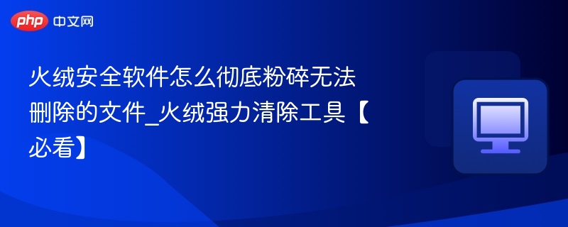 火绒彻底粉碎无法删除文件方法