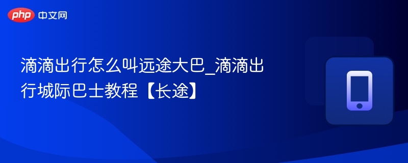 滴滴出行怎么叫远途大巴_滴滴出行城际巴士教程【长途】