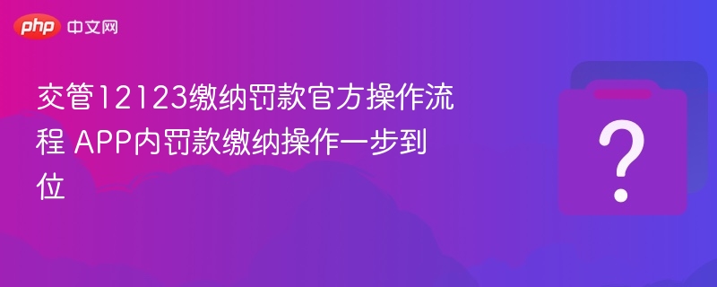 交管12123缴纳罚款官方操作流程 APP内罚款缴纳操作一步到位