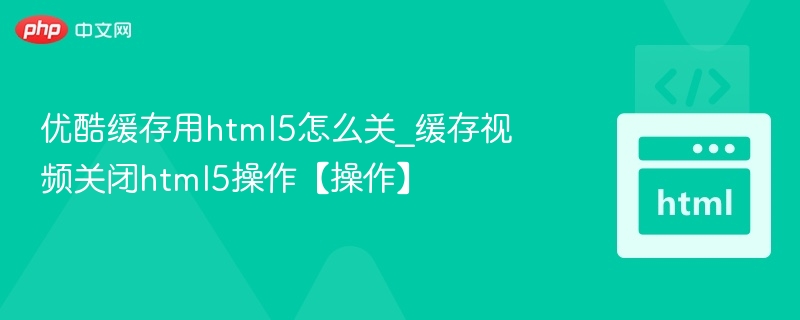 优酷缓存关闭HTML5方法详解