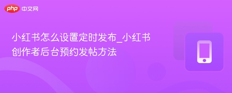 小红书怎么设置定时发布_小红书创作者后台预约发帖方法