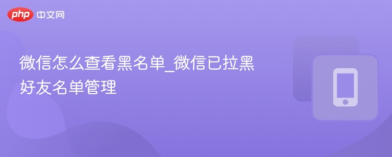 微信怎么查看黑名单_微信已拉黑好友名单管理