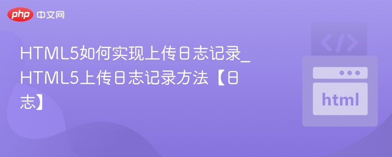 HTML5如何实现上传日志记录_HTML5上传日志记录方法【日志】