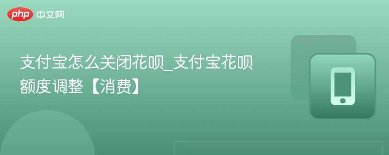 关闭花呗方法及额度调整全攻略