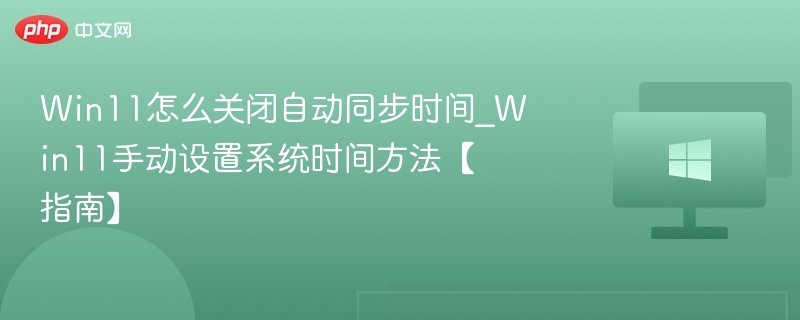 Win11怎么关闭自动同步时间_Win11手动设置系统时间方法【指南】