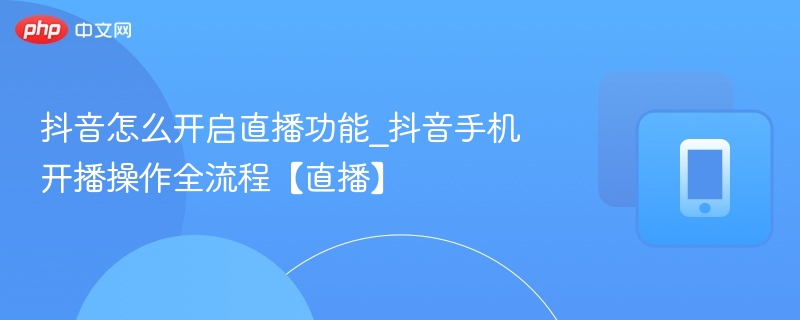 抖音直播怎么开？手机开播步骤详解