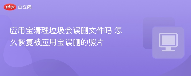 应用宝清理垃圾会误删文件吗 怎么恢复被应用宝误删的照片