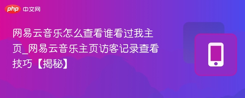 网易云音乐怎么查看谁看过我主页_网易云音乐主页访客记录查看技巧【揭秘】