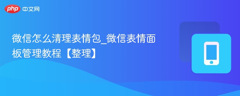 微信怎么清理表情包_微信表情面板管理教程【整理】