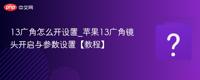 13广角怎么开设置_苹果13广角镜头开启与参数设置【教程】