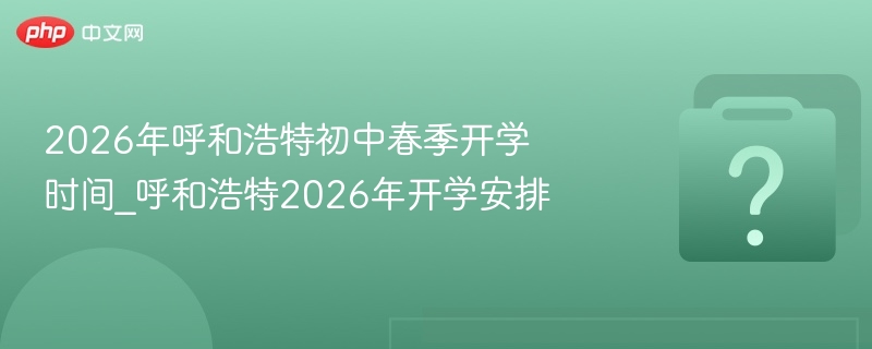 2026年呼和浩特初中春季开学时间_呼和浩特2026年开学安排
