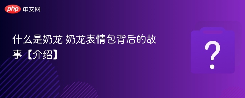 奶龙是什么？表情包起源大揭秘
