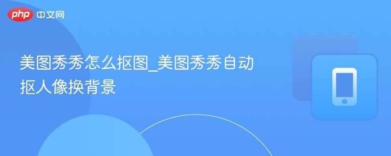 美图秀秀人像抠图教程：自动换背景方法