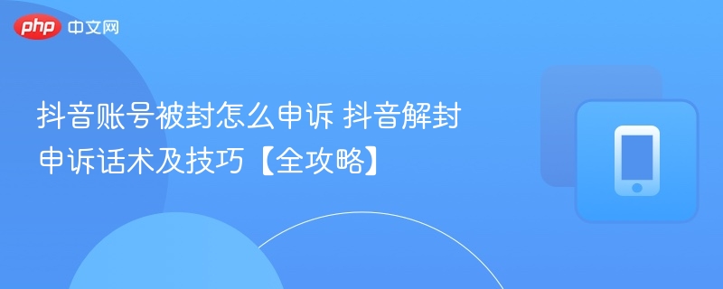 抖音账号被封怎么申诉 抖音解封申诉话术及技巧【全攻略】