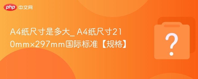 A4纸尺寸210×297mm标准规格详解