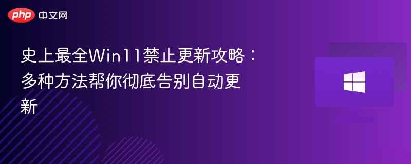 史上最全Win11禁止更新攻略:多种方法帮你彻底告别自动更新