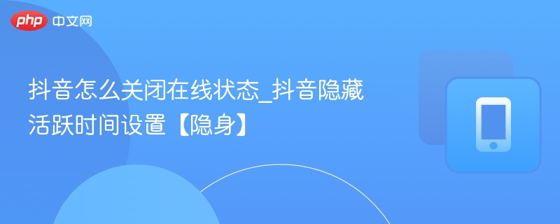 抖音怎么关闭在线状态_抖音隐藏活跃时间设置【隐身】